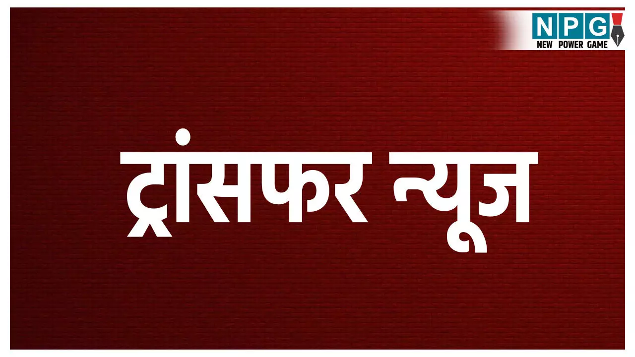 Transfer News 2025: राज्य में बड़ा प्रशासनिक फेरबदल, 127 अधिकारियों का तबादला,