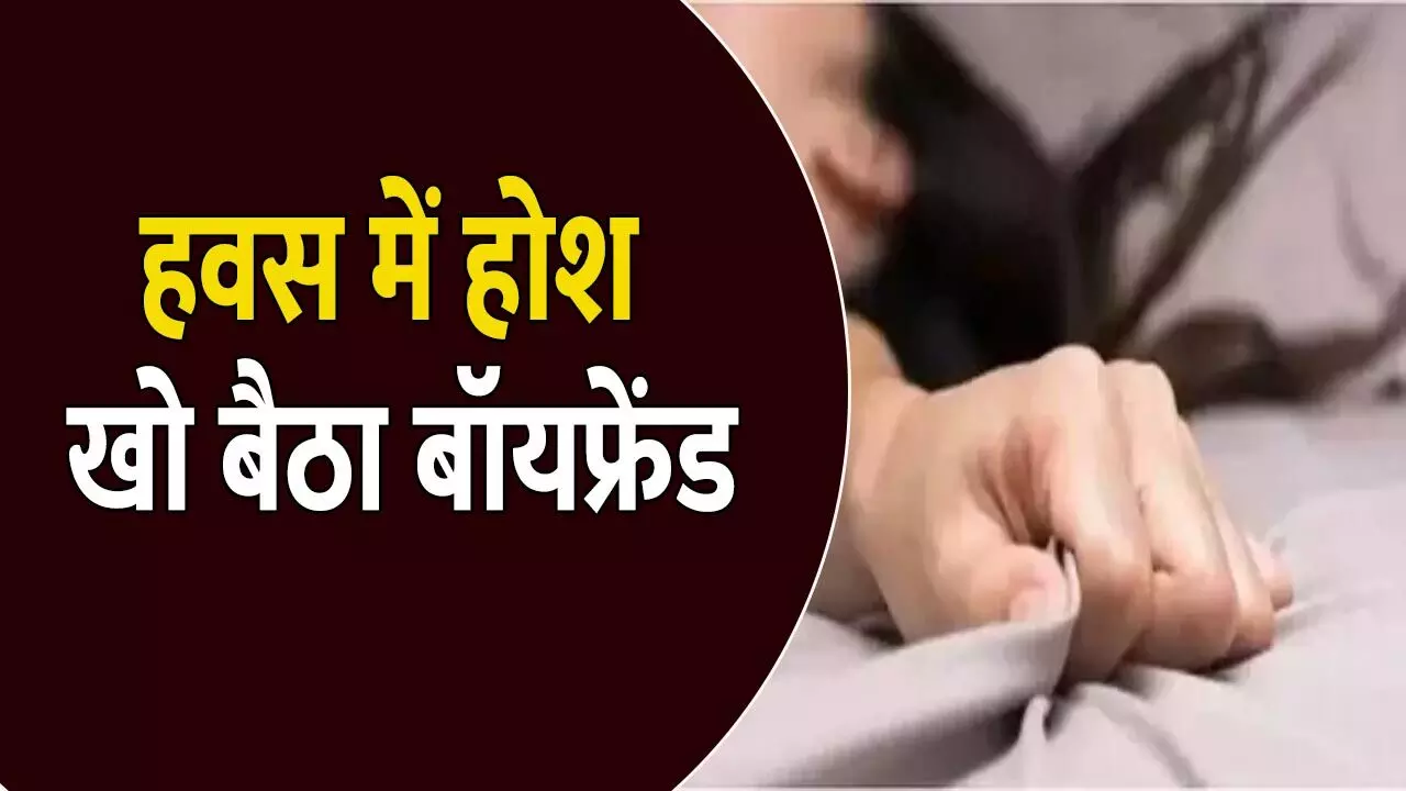 BF से मिलनी आई GF, हवस में होश खो बैठा बॉयफ्रेंड, सेक्स के दौरान GF की मौत