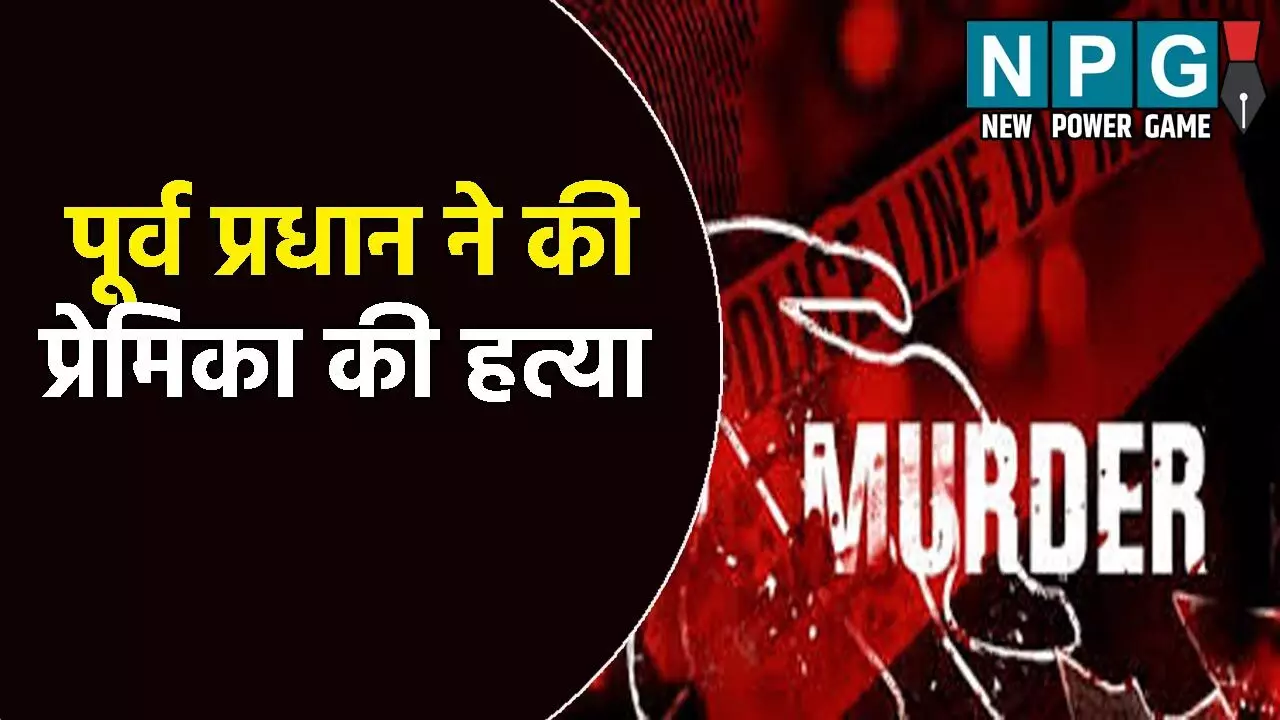 पूर्व प्रधान ने की प्रेमिका की हत्या: 7 टुकड़ों में काटा शव, फिर ऐसे लगाया ठिकाने, वजह जानकर कांप जाएगी आपकी रूह