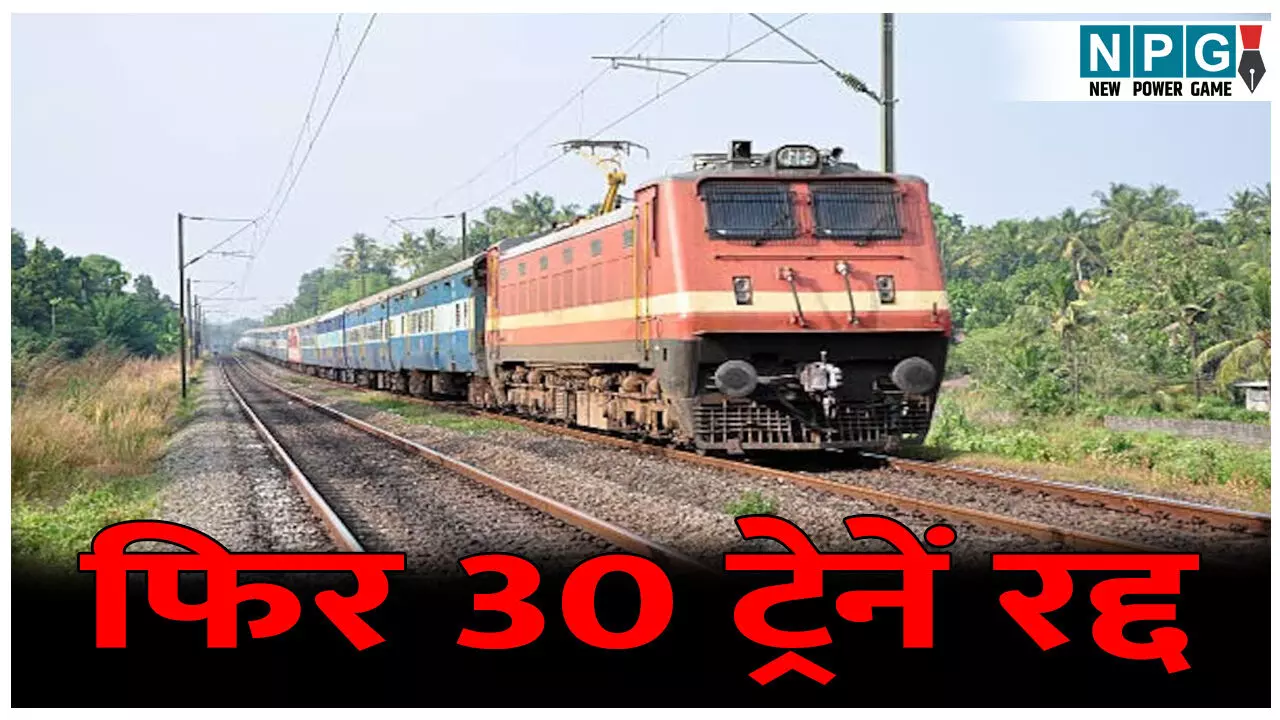फिर 30 ट्रेनें रद्द, यात्रा करने से पहले जरूर पढ़ें ये खबर... देखें पूरी लिस्ट