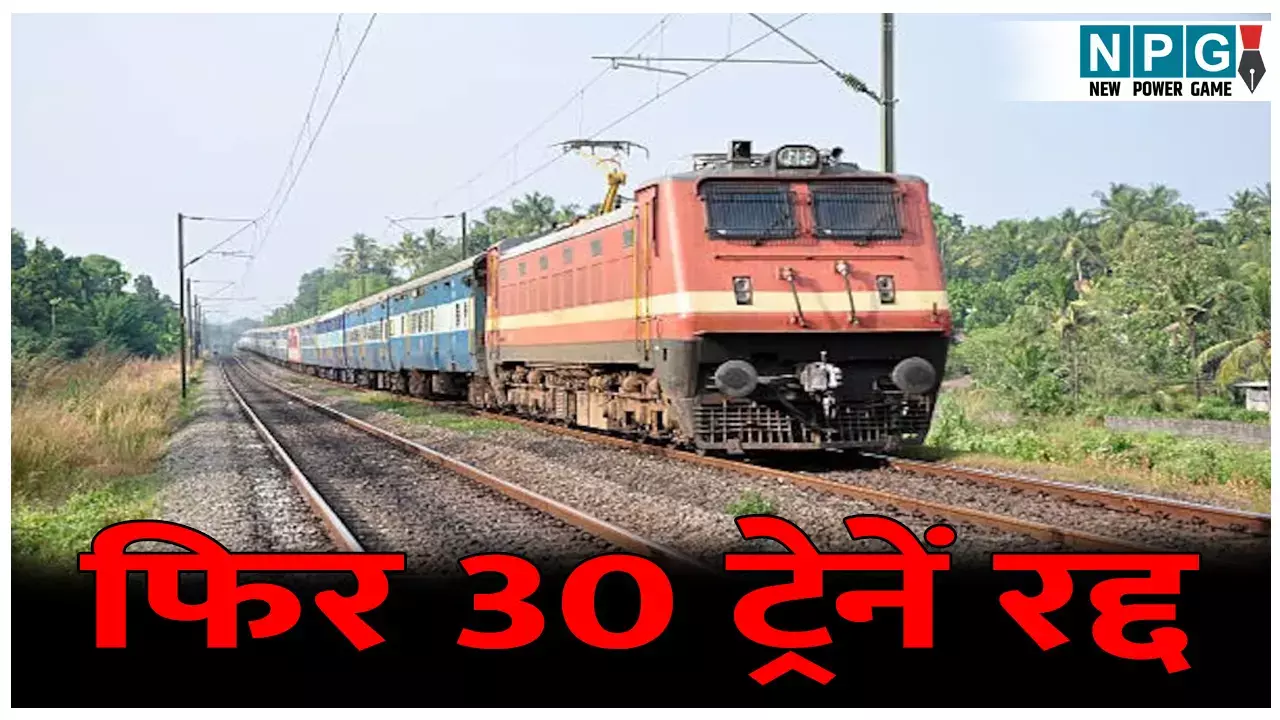 फिर 30 ट्रेनें रद्द, यात्रा करने से पहले जरूर पढ़ें ये खबर... देखें पूरी लिस्ट
