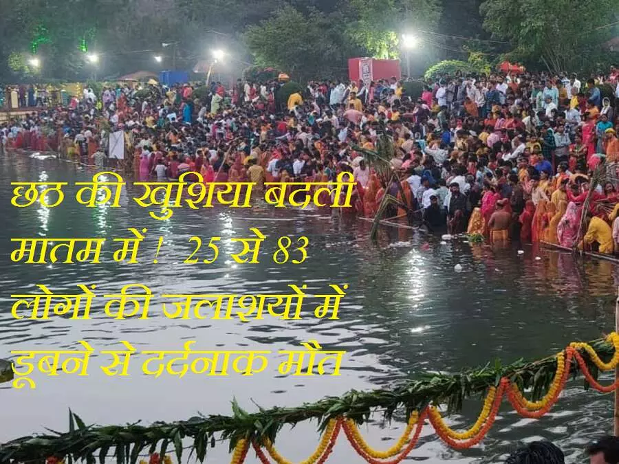 Chhath Puja  Hadasa in Jharkhand And Bihar :  छठ की खुशिया बदली मातम में !  25 से 83 लोगों की जलाशयों में डूबने से दर्दनाक मौत, बच्चे भी शामिल
