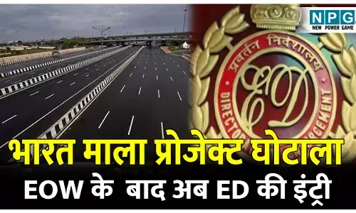 Bharatmala Project Scam: भारत माला प्रोजेक्ट घोटाला: EOW के बाद अब ED की इंट्री, NPG.NEWS ने किया था घोटाले का पर्दाफाश, CM ने NPG की खबर के बाद EOW को सौंपा जांच का जिम्मा, अब ED की इंट्री