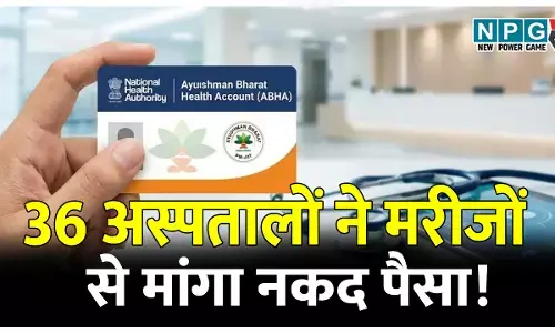 शर्मनाक! 36 अस्पतालों ने मरीजों से मांगा नकद पैसा! 18 अस्पताल आयुष्मान से इलाज नहीं करने पर सरकार के राडार पर